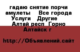 гадаю,снятие порчи,амулеты  - Все города Услуги » Другие   . Алтай респ.,Горно-Алтайск г.